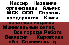 Кассир › Название организации ­ Альянс-МСК, ООО › Отрасль предприятия ­ Книги, печатные издания › Минимальный оклад ­ 26 000 - Все города Работа » Вакансии   . Кировская обл.,Соломинцы д.